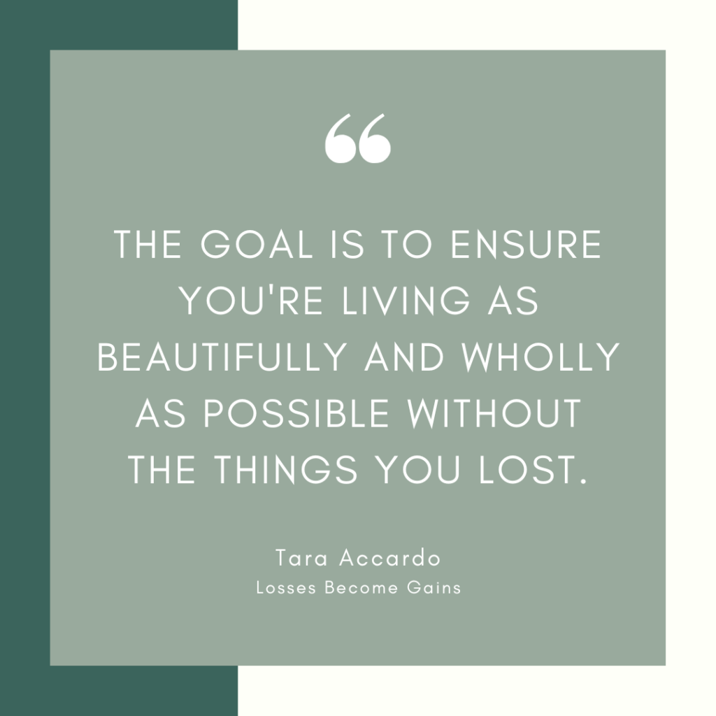Quote by Tara Accardo of Losses Become Gains: "The goal is to ensure you're living as beautifully and wholly as possible without the things you lost."