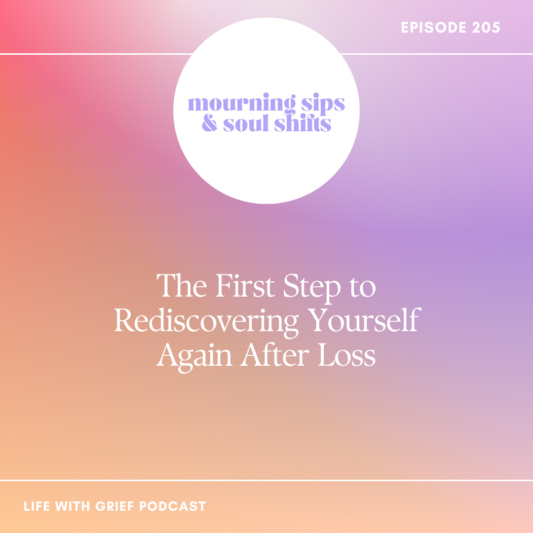 The First Step to Rediscovering Yourself Again After Loss on Life With Grief Podcast