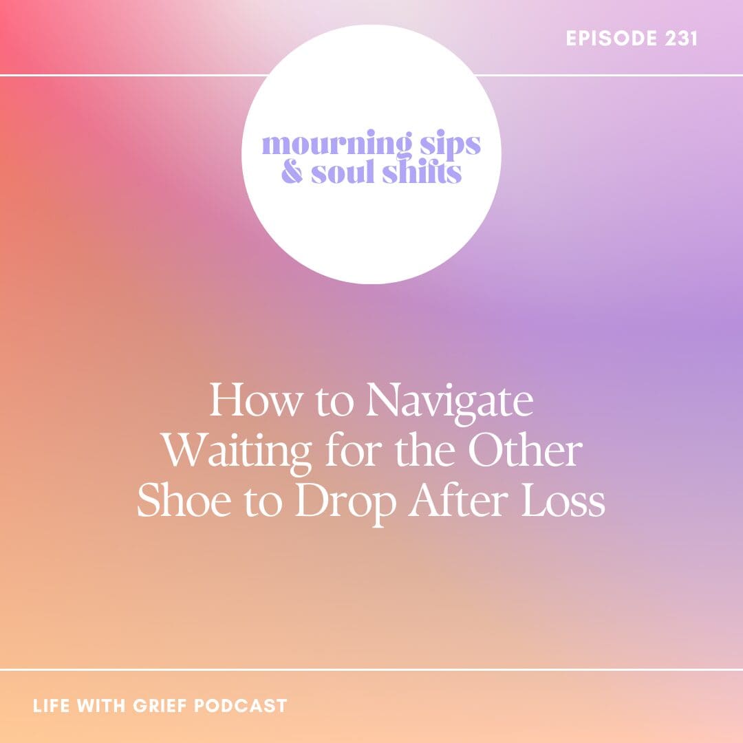 How to Navigate Waiting for the Other Shoe to Drop After Loss on Life With Grief Podcast