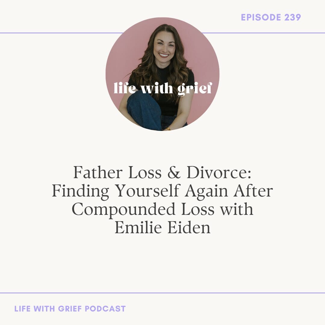 Father Loss & Divorce: Finding Yourself Again After Compounded Loss with Emilie Eiden on Life With Grief Podcast
